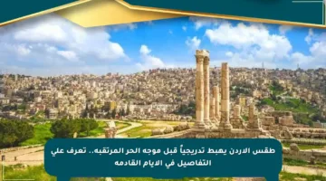 طقس الأردن يهبط تدريجياً قبل موجة الحر المرتقبة.. تعرف على التفاصيل في الأيام القادمة